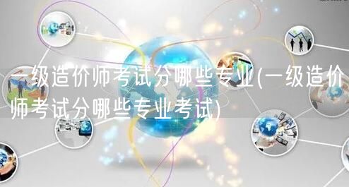 一级造价师考试分哪些专业 考试科目概览