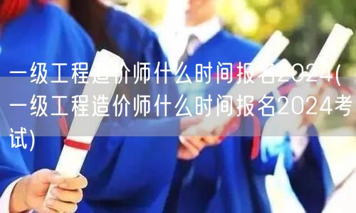 一级工程造价师什么时间报名2024 报名