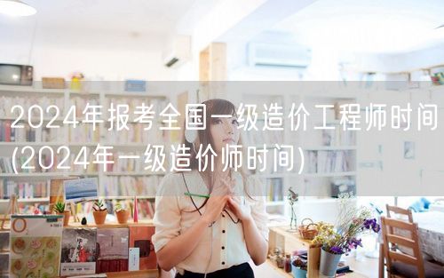 2024年报考全国一级造价工程师时间 2