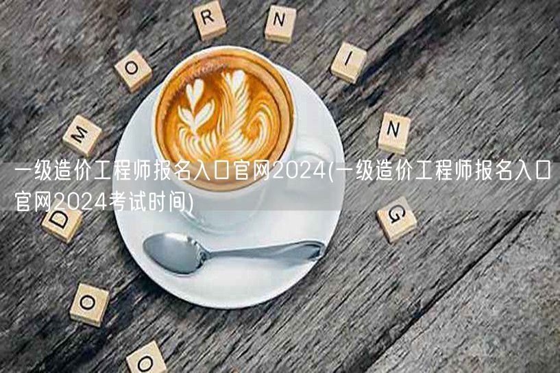 一级造价工程师报名入口官网2024 报名