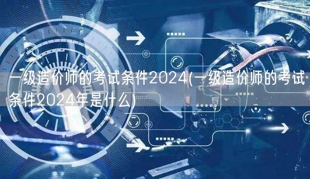 一级造价师考试条件2024 资格要求详解