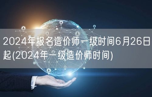 2024年报名造价师一级时间6月26日起