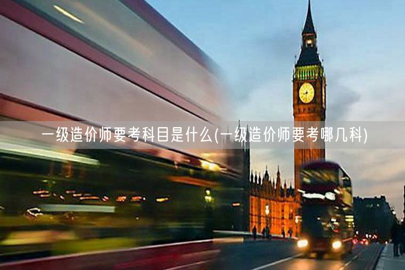 一级造价师要考科目是什么 考试科目概览