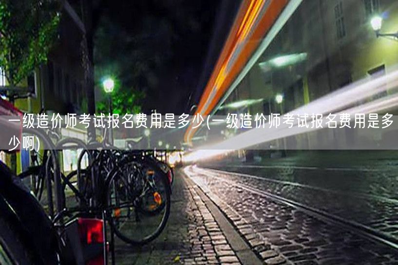一级造价师考试报名费用是多少 报名费详解