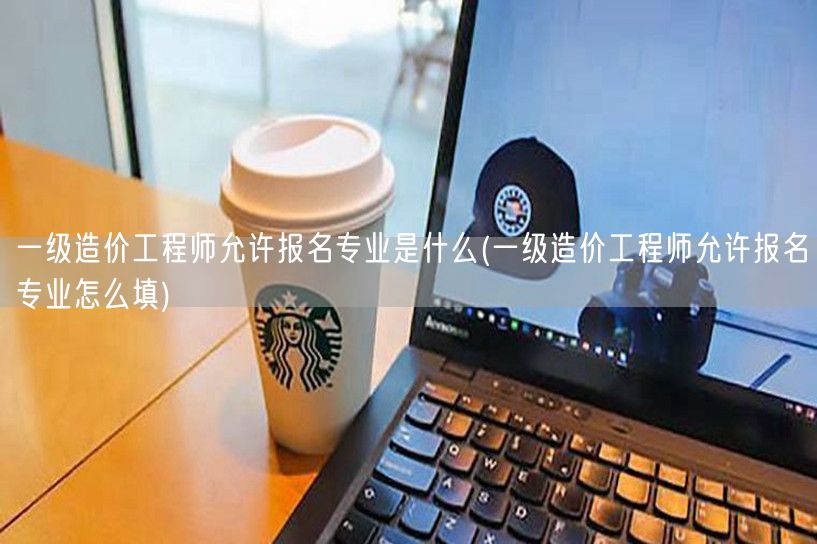 一级造价工程师允许报名专业 报名专业选择