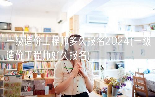 一级造价工程师多久报名2024 报名时间