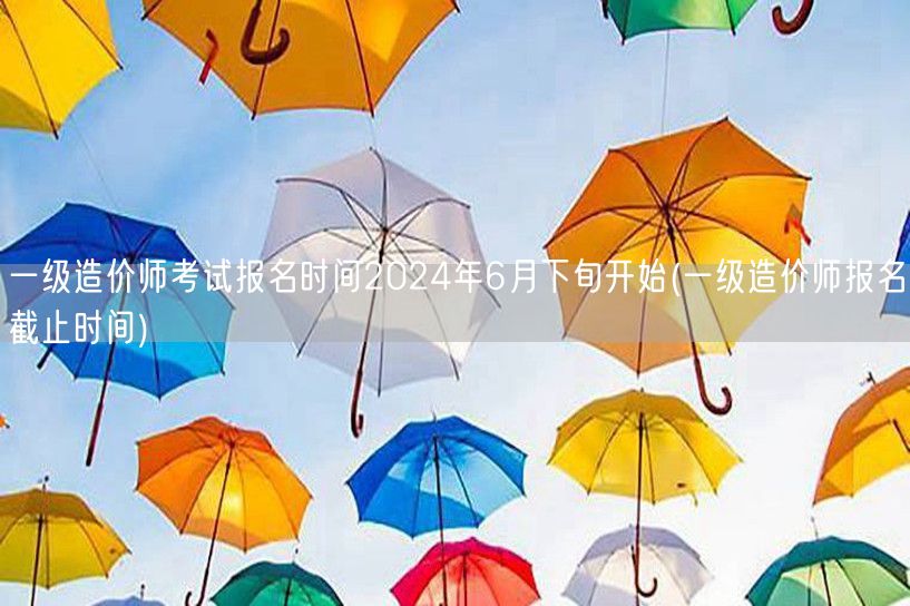 一级造价师考试报名时间2024年6月下旬