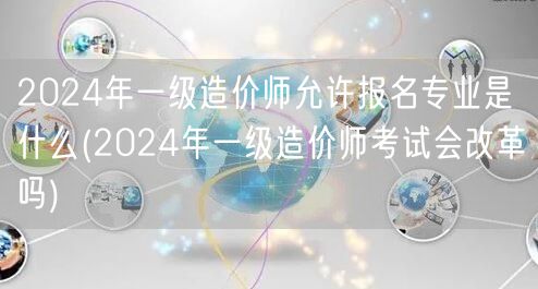 2024年一级造价师允许报名专业是什么 