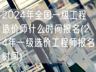 2024年全国一级工程造价师报名时间公布