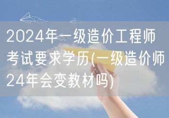 2024年一级造价工程师考试要求学历 新