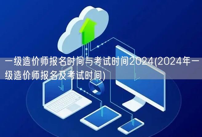 一级造价师报名时间与考试时间2024 最