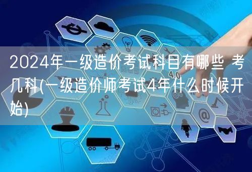 2024年一级造价考试科目有哪些 考几科
