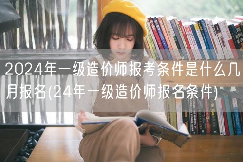 2024年一级造价师报考条件是什么 几月