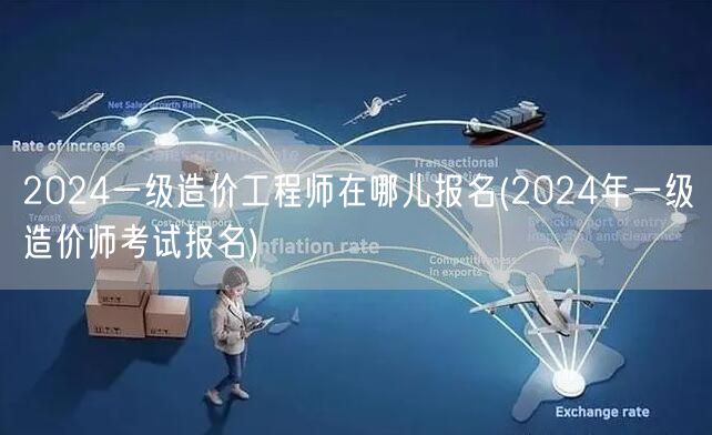 2024一级造价工程师在哪儿报名 202