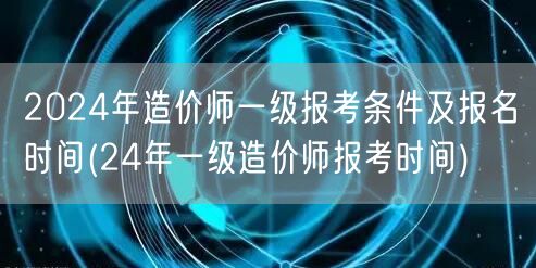 2024年造价师一级报考条件及报名时间 