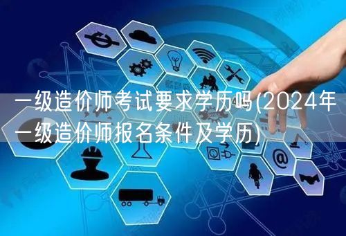 一级造价师考试要求学历吗 2024年报名