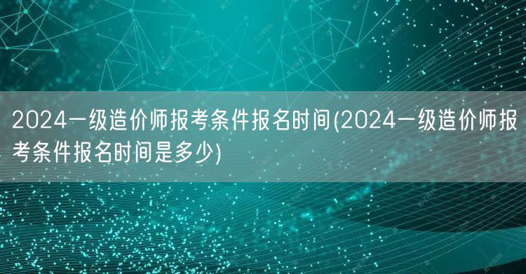 2024一级造价师报考条件报名时间 报名