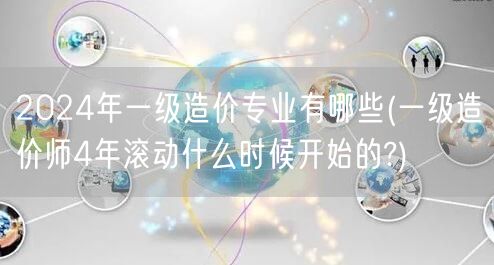 2024年一级造价专业有哪些 滚动周期详