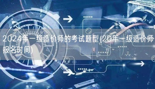 2024年一级造价师考试题型 历年题型回