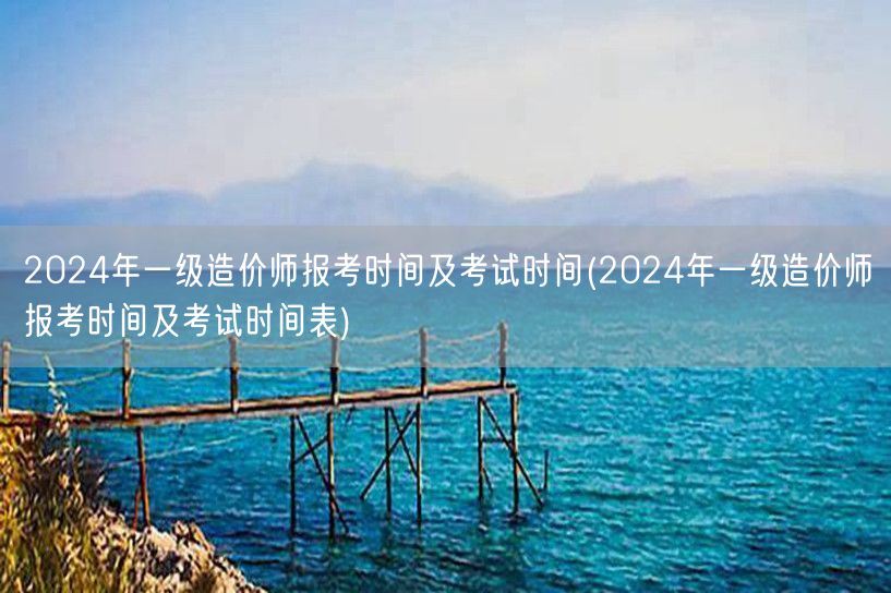 2024年一级造价师报考时间及考试安排