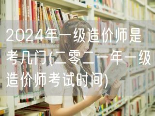 2024年一级造价师考试科目概览 考试科
