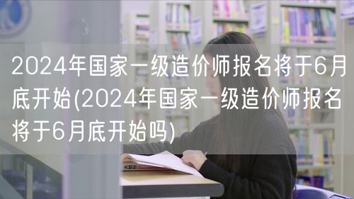 2024年国家一级造价师报名 6月底启动