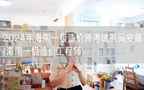 2024年海南一级造价师考试时间安排 海