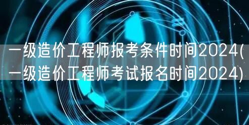 一级造价工程师报考条件时间2024 报名