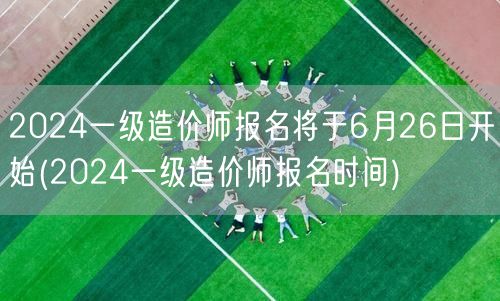 2024一级造价师报名将于6月26日开始