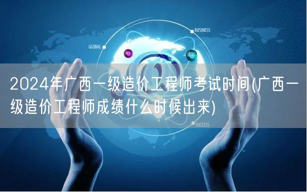 2024年广西一级造价工程师考试时间 成