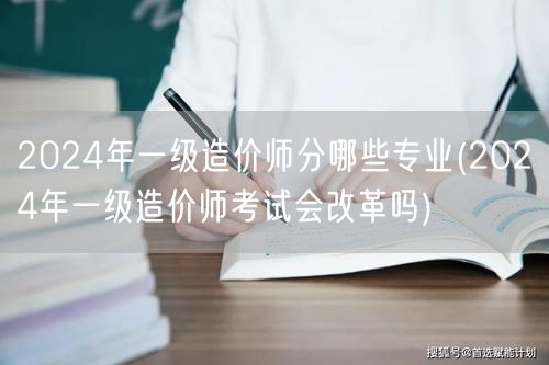 2024年一级造价师分哪些专业 专业细分