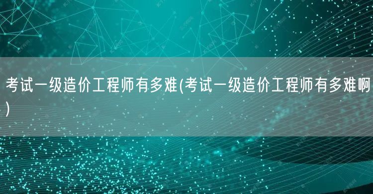 考试一级造价工程师有多难 难度剖析与备考