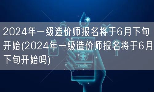 2024年一级造价师报名 6月下旬启动在