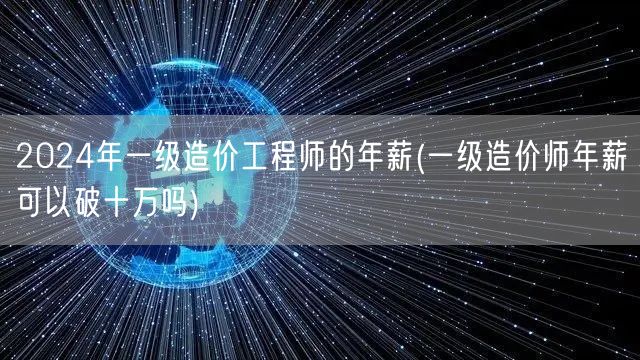 2024年一级造价工程师的年薪 高薪可达