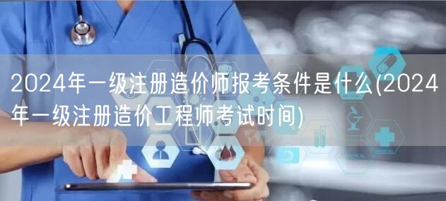 2024年一级注册造价师报考条件是什么 