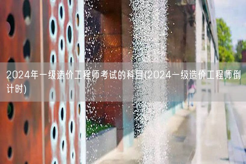 2024年一级造价工程师考试科目 备考冲