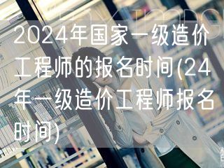 2024年国家一级造价工程师报名时间公告