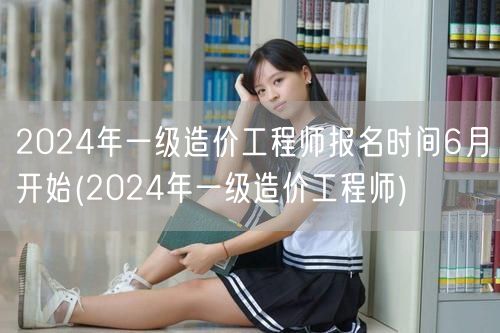 2024年一级造价工程师报名时间6月开始