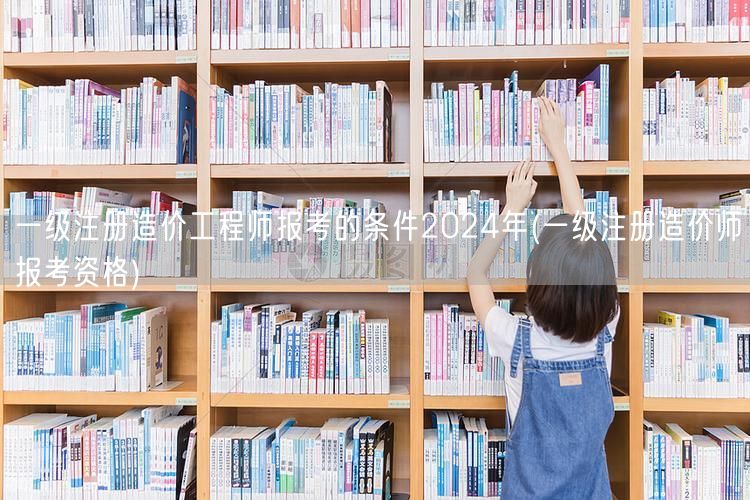 一级注册造价工程师报考的条件2024年 
