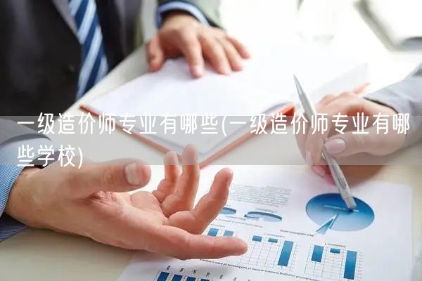 一级造价师专业有哪些 涵盖领域广泛