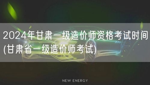 2024年甘肃一级造价师资格考试时间 甘