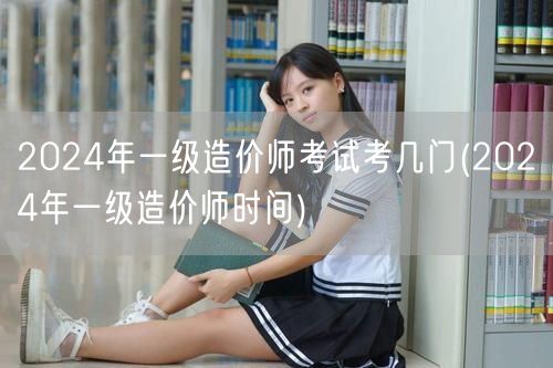 2024年一级造价师考试考几门 考试科目