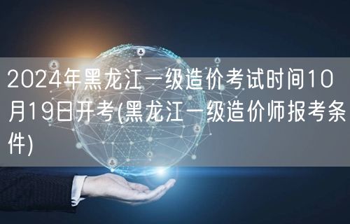 2024年黑龙江一级造价考试时间10月1