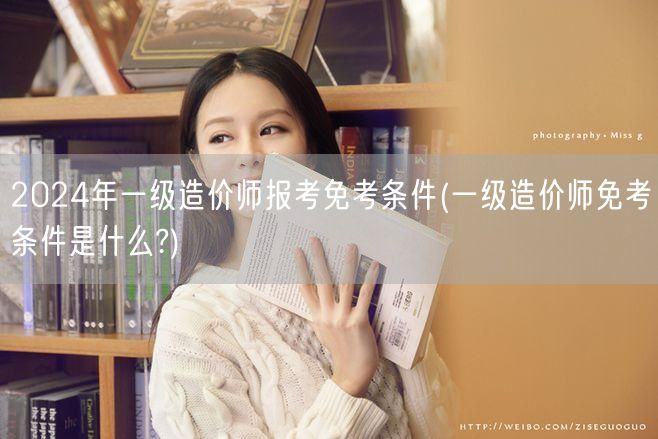 2024年一级造价师报考免考条件 资格详