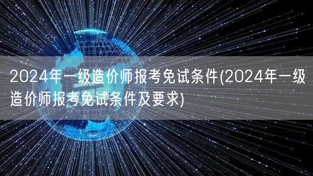 2024年一级造价师报考免试条件 报名资