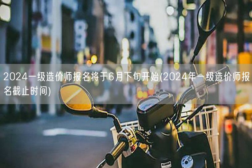 2024一级造价师报名将于6月下旬开始 