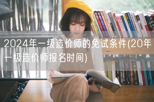 2024年一级造价师免试条件 历年报名时