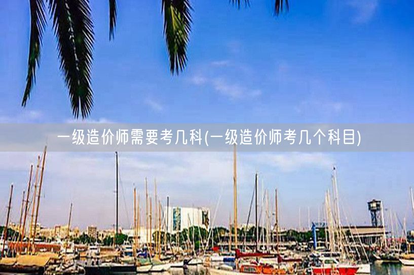 一级造价师需要考几科 考试科目概览