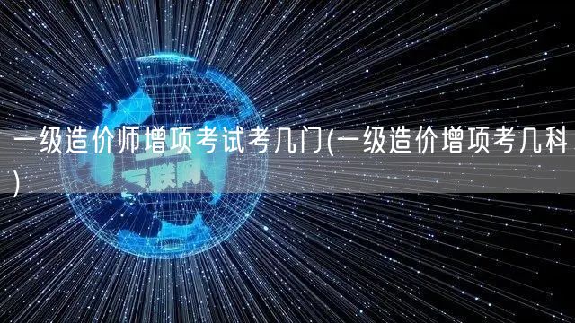 一级造价师增项考试考几门 科目数量概览