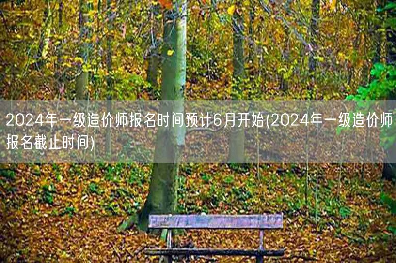 2024年一级造价师报名时间预计6月开始